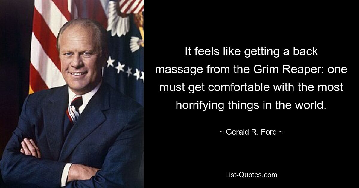 It feels like getting a back massage from the Grim Reaper: one must get comfortable with the most horrifying things in the world. — © Gerald R. Ford