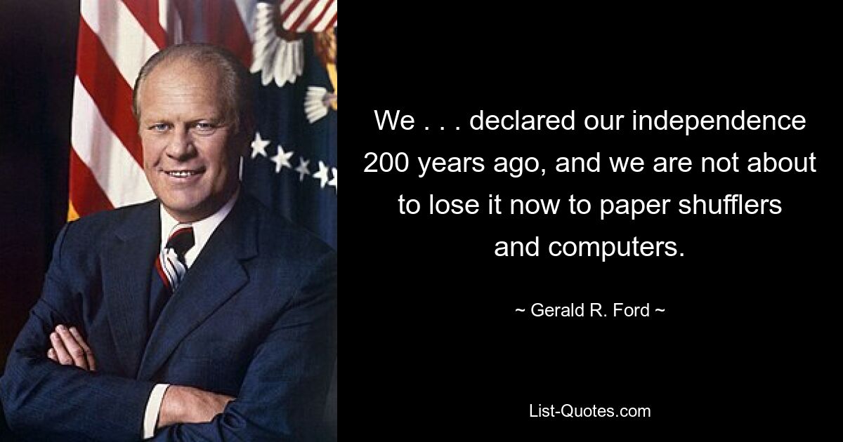 We . . . declared our independence 200 years ago, and we are not about to lose it now to paper shufflers and computers. — © Gerald R. Ford