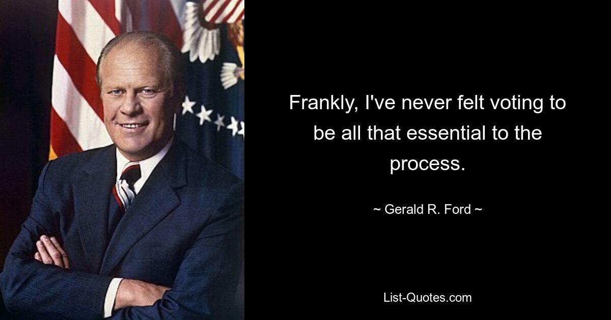 Frankly, I've never felt voting to be all that essential to the process. — © Gerald R. Ford