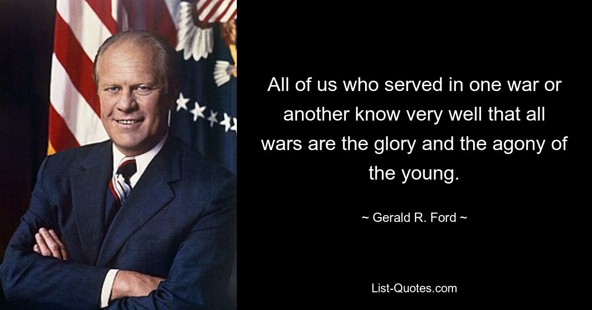 All of us who served in one war or another know very well that all wars are the glory and the agony of the young. — © Gerald R. Ford