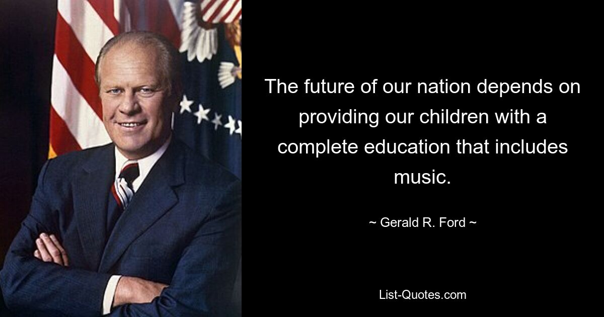 The future of our nation depends on providing our children with a complete education that includes music. — © Gerald R. Ford