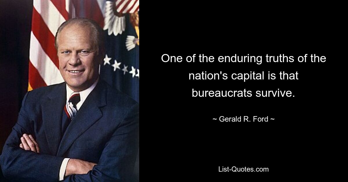 One of the enduring truths of the nation's capital is that bureaucrats survive. — © Gerald R. Ford