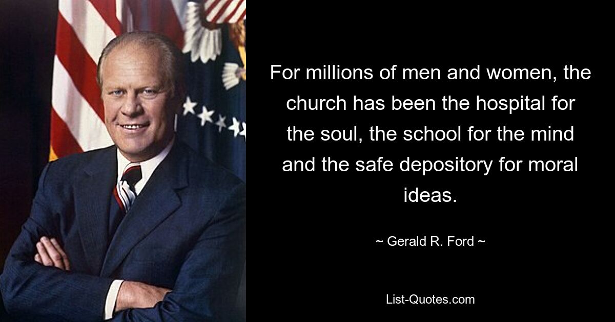 For millions of men and women, the church has been the hospital for the soul, the school for the mind and the safe depository for moral ideas. — © Gerald R. Ford