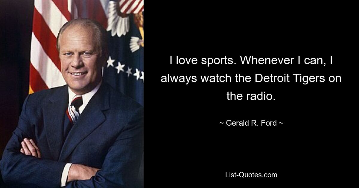 I love sports. Whenever I can, I always watch the Detroit Tigers on the radio. — © Gerald R. Ford