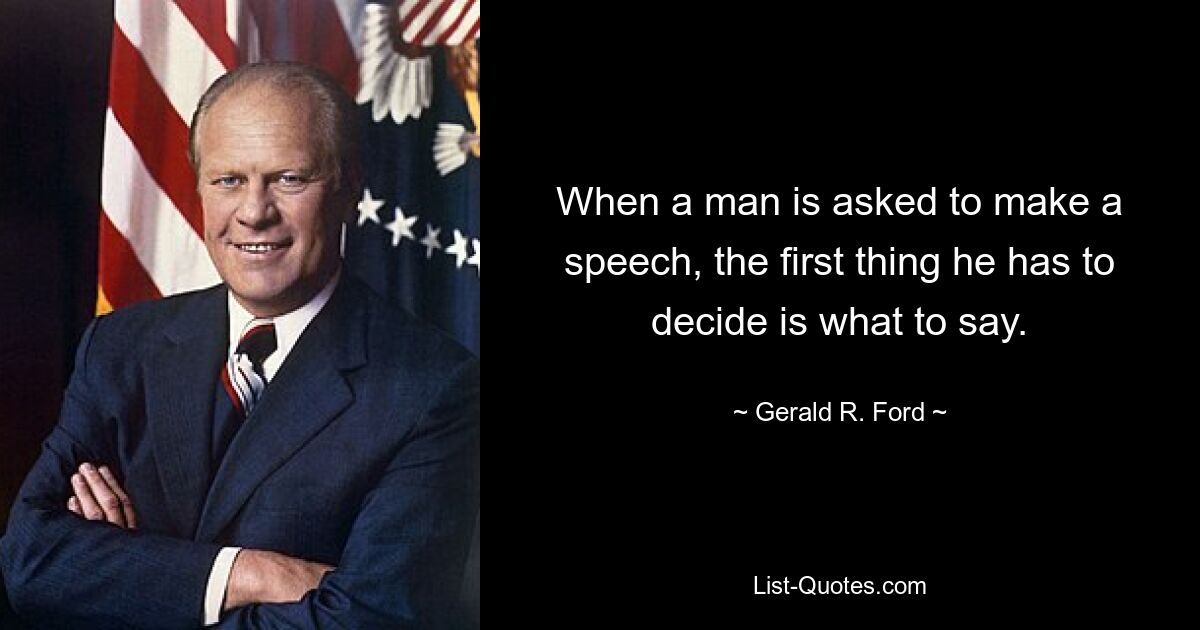 When a man is asked to make a speech, the first thing he has to decide is what to say. — © Gerald R. Ford