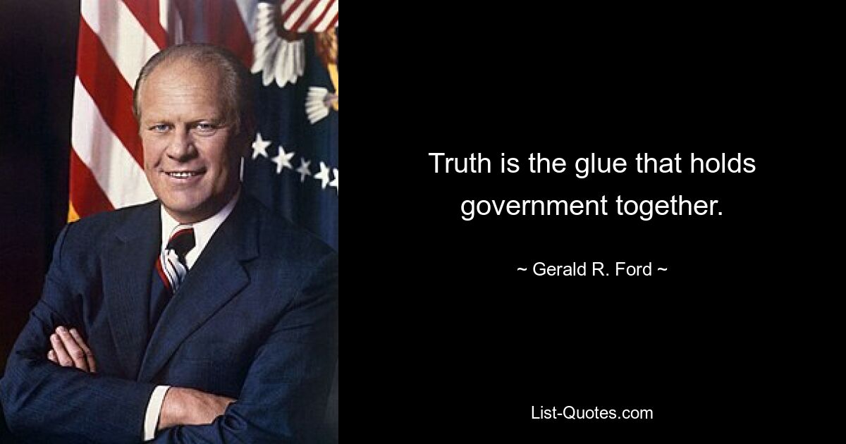 Truth is the glue that holds government together. — © Gerald R. Ford