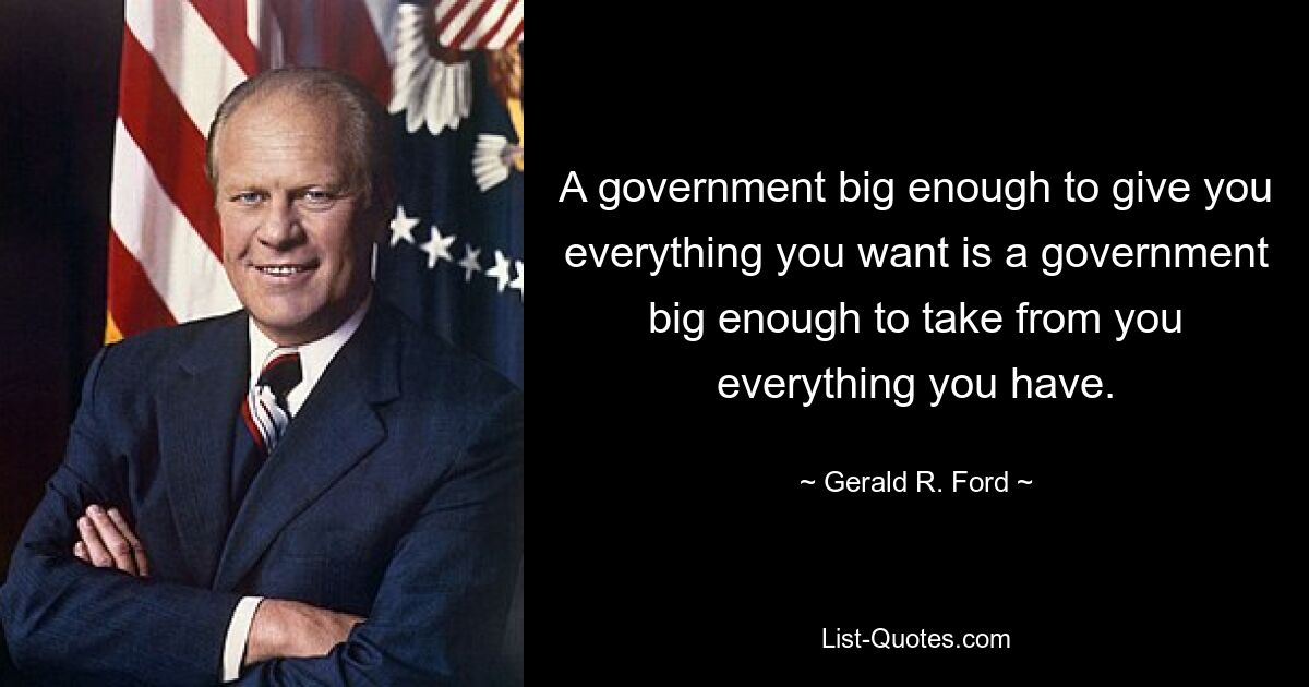 A government big enough to give you everything you want is a government big enough to take from you everything you have. — © Gerald R. Ford