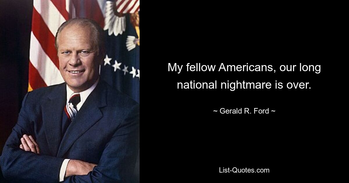 My fellow Americans, our long national nightmare is over. — © Gerald R. Ford