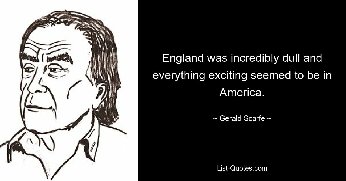 England was incredibly dull and everything exciting seemed to be in America. — © Gerald Scarfe