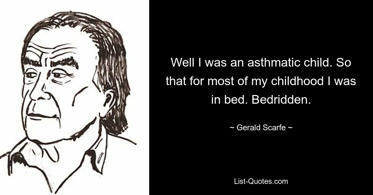 Well I was an asthmatic child. So that for most of my childhood I was in bed. Bedridden. — © Gerald Scarfe