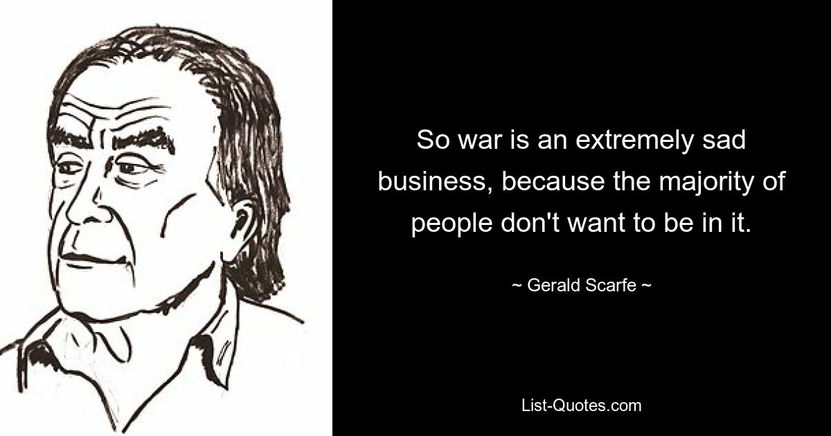 So war is an extremely sad business, because the majority of people don't want to be in it. — © Gerald Scarfe