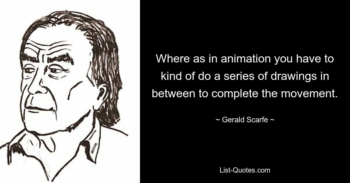 Where as in animation you have to kind of do a series of drawings in between to complete the movement. — © Gerald Scarfe