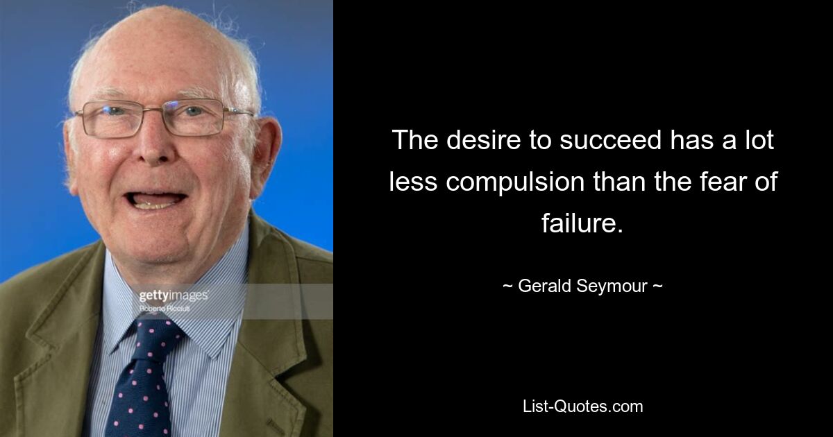 The desire to succeed has a lot less compulsion than the fear of failure. — © Gerald Seymour