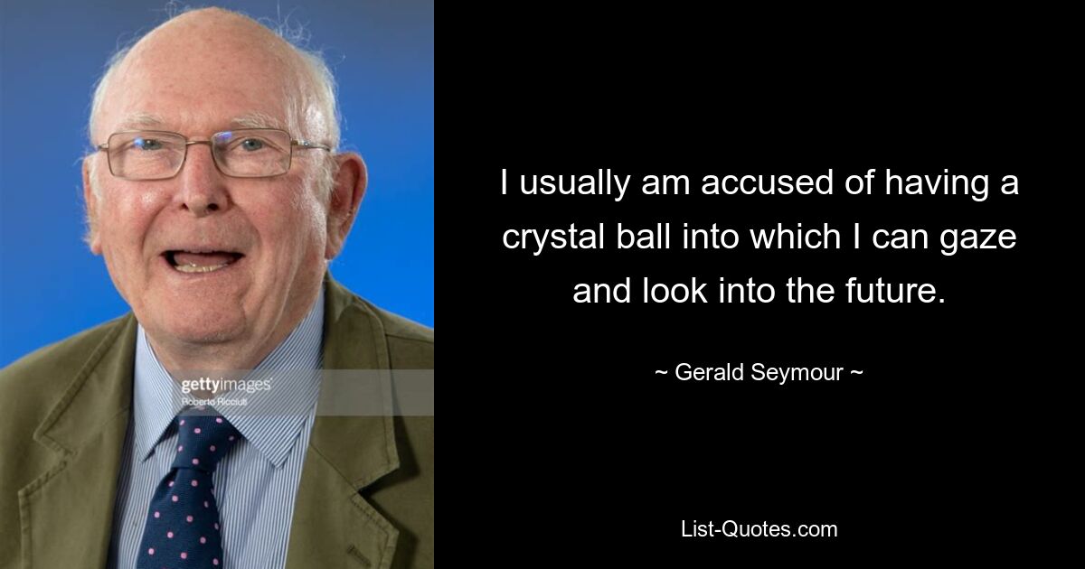 I usually am accused of having a crystal ball into which I can gaze and look into the future. — © Gerald Seymour