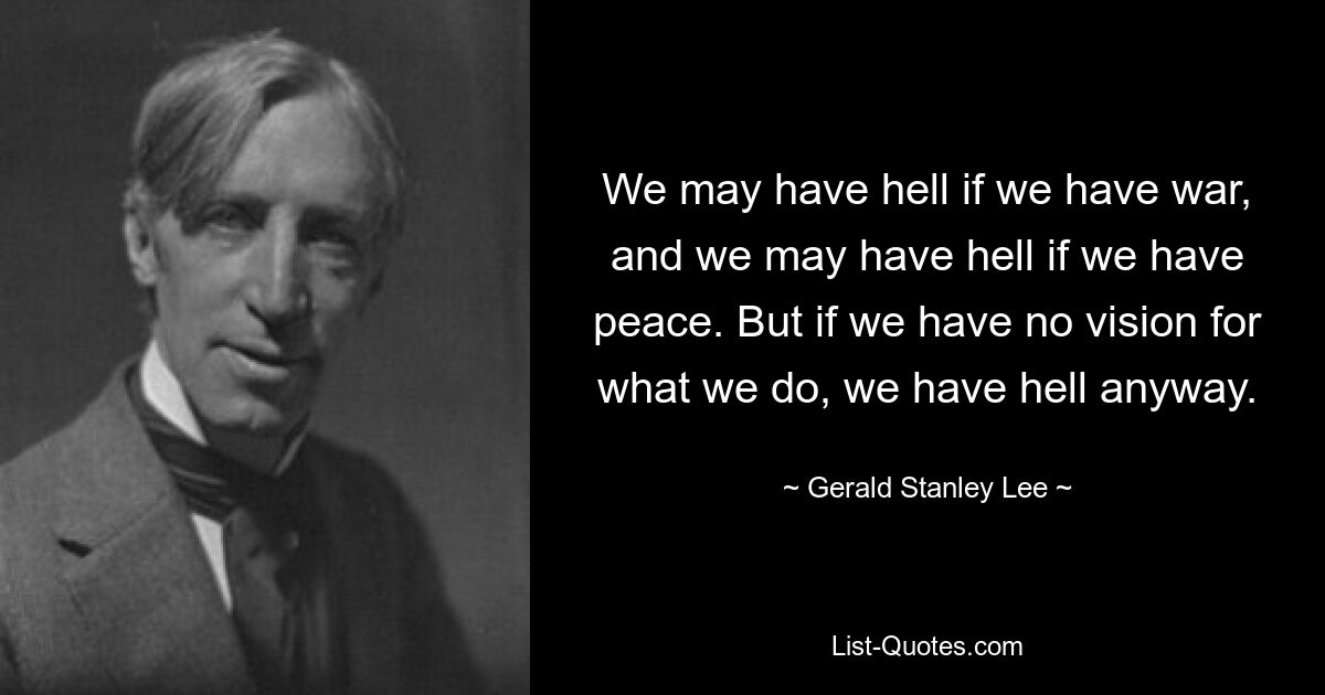 У нас может быть ад, если у нас будет война, и у нас может быть ад, если у нас будет мир. Но если у нас нет видения того, что мы делаем, у нас все равно есть ад. — © Джеральд Стэнли Ли 