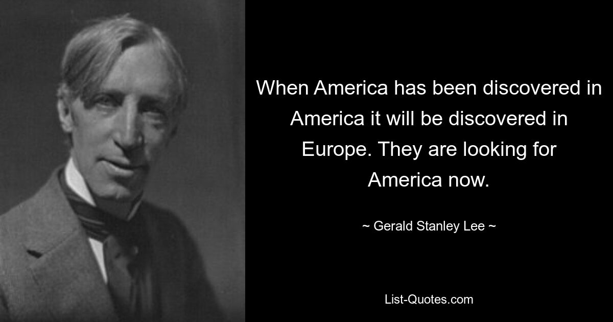 When America has been discovered in America it will be discovered in Europe. They are looking for America now. — © Gerald Stanley Lee