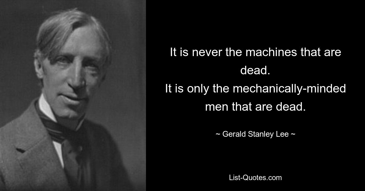 It is never the machines that are dead.
It is only the mechanically-minded men that are dead. — © Gerald Stanley Lee