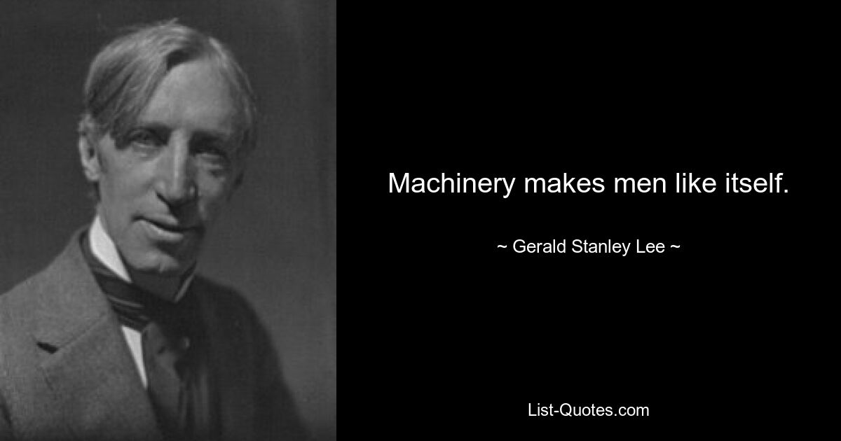 Machinery makes men like itself. — © Gerald Stanley Lee