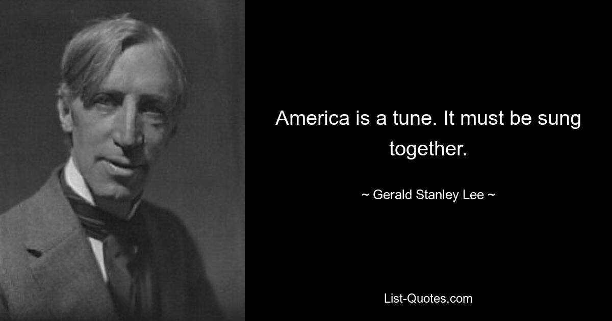 America is a tune. It must be sung together. — © Gerald Stanley Lee