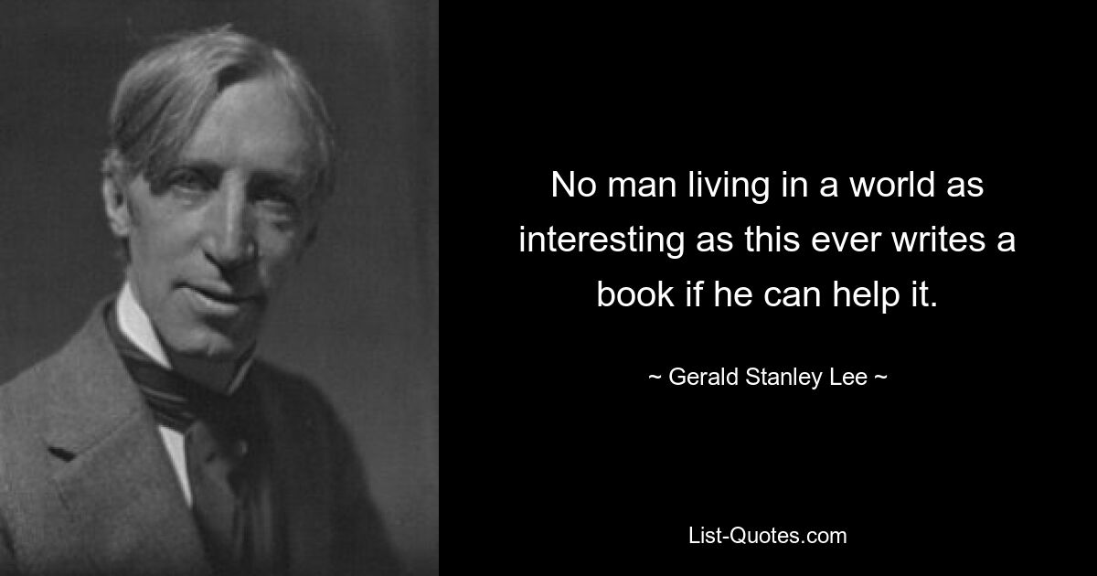 No man living in a world as interesting as this ever writes a book if he can help it. — © Gerald Stanley Lee