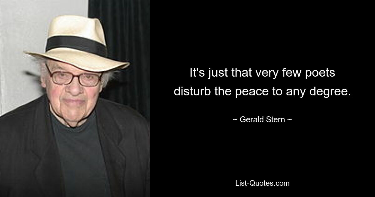 It's just that very few poets disturb the peace to any degree. — © Gerald Stern