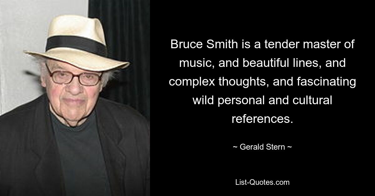 Bruce Smith is a tender master of music, and beautiful lines, and complex thoughts, and fascinating wild personal and cultural references. — © Gerald Stern