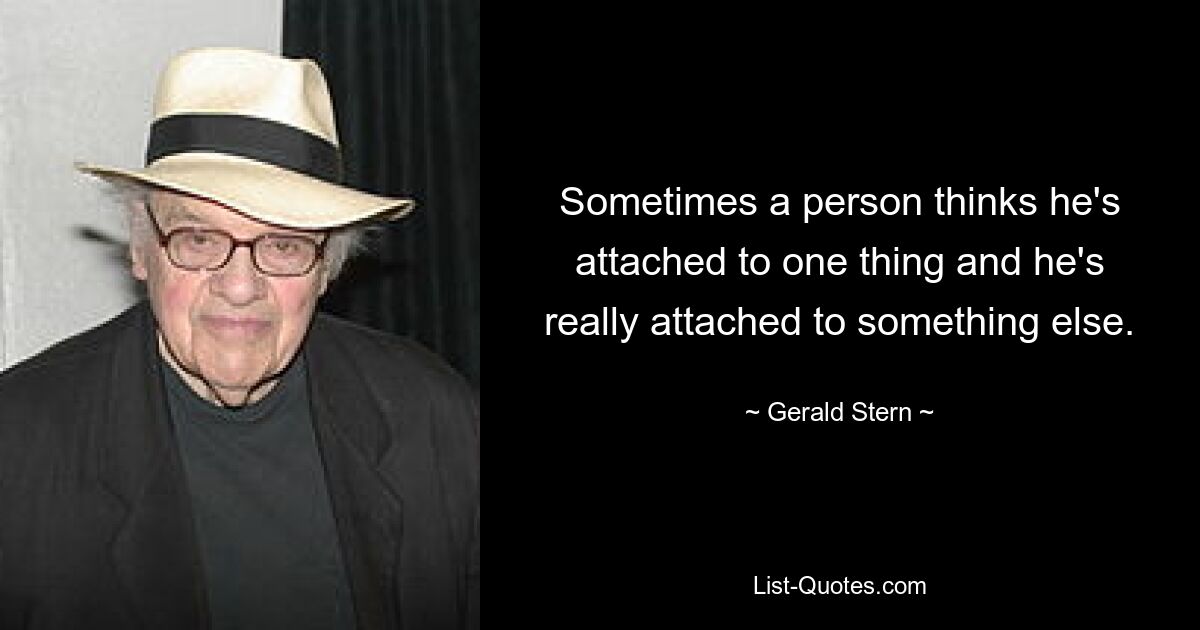 Sometimes a person thinks he's attached to one thing and he's really attached to something else. — © Gerald Stern