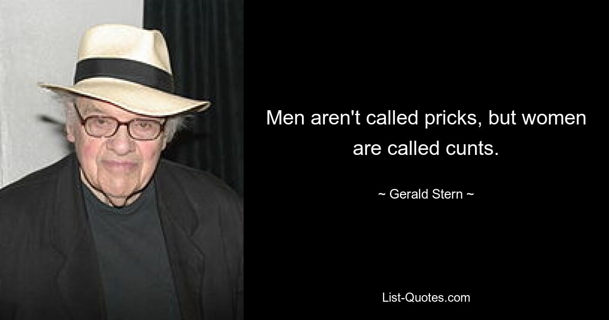 Men aren't called pricks, but women are called cunts. — © Gerald Stern