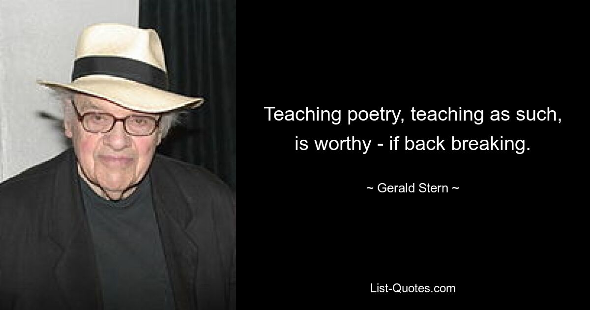 Teaching poetry, teaching as such, is worthy - if back breaking. — © Gerald Stern