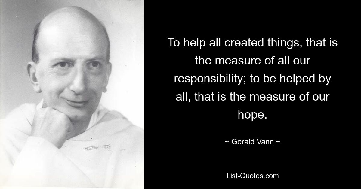 To help all created things, that is the measure of all our responsibility; to be helped by all, that is the measure of our hope. — © Gerald Vann