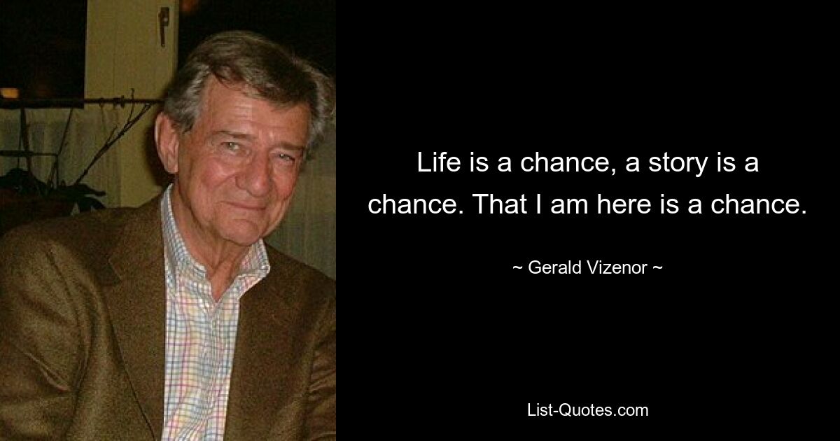Жизнь — это шанс, история — это шанс. То, что я здесь, это шанс. — © Джеральд Визенор 