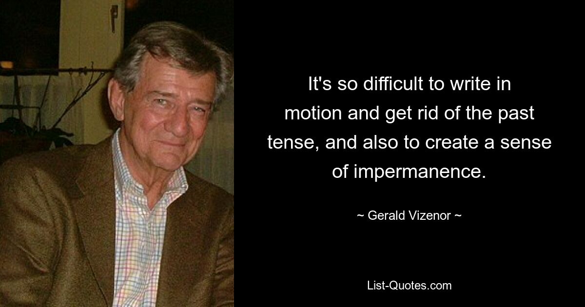 It's so difficult to write in motion and get rid of the past tense, and also to create a sense of impermanence. — © Gerald Vizenor