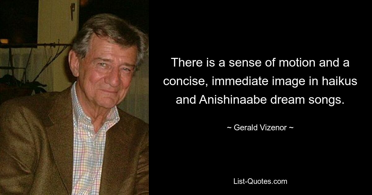 There is a sense of motion and a concise, immediate image in haikus and Anishinaabe dream songs. — © Gerald Vizenor