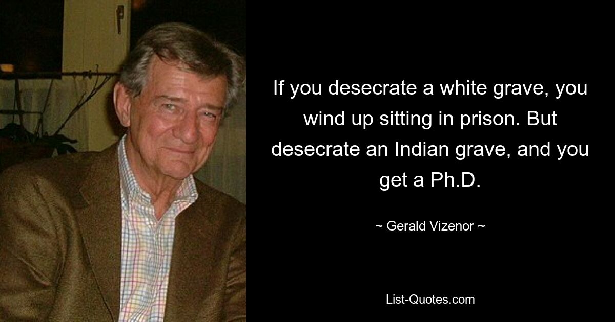 If you desecrate a white grave, you wind up sitting in prison. But desecrate an Indian grave, and you get a Ph.D. — © Gerald Vizenor