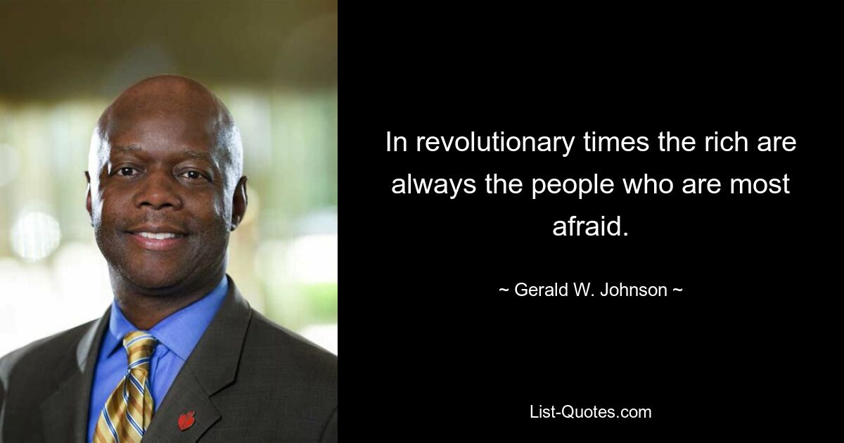 In revolutionary times the rich are always the people who are most afraid. — © Gerald W. Johnson