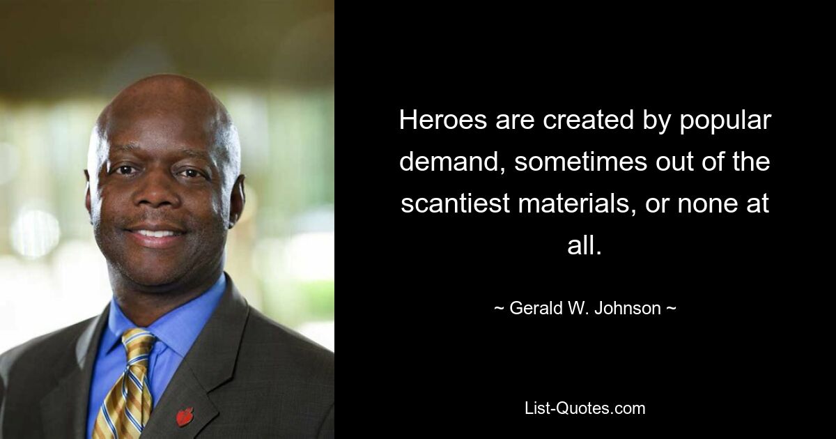 Heroes are created by popular demand, sometimes out of the scantiest materials, or none at all. — © Gerald W. Johnson