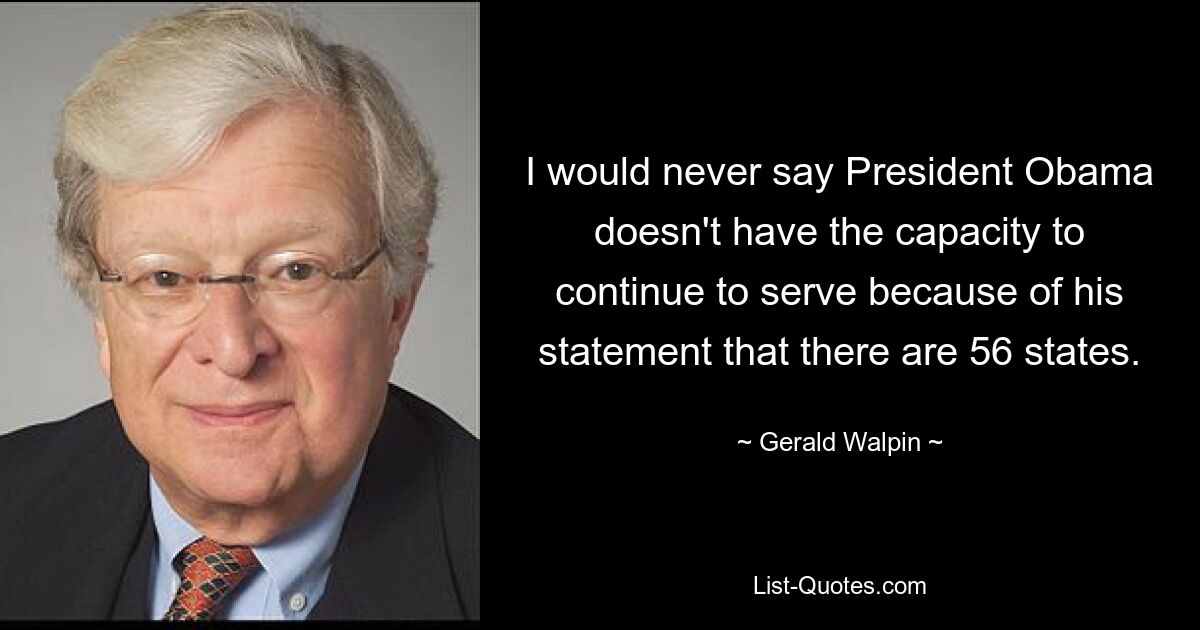 I would never say President Obama doesn't have the capacity to continue to serve because of his statement that there are 56 states. — © Gerald Walpin