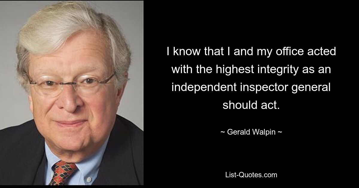 I know that I and my office acted with the highest integrity as an independent inspector general should act. — © Gerald Walpin