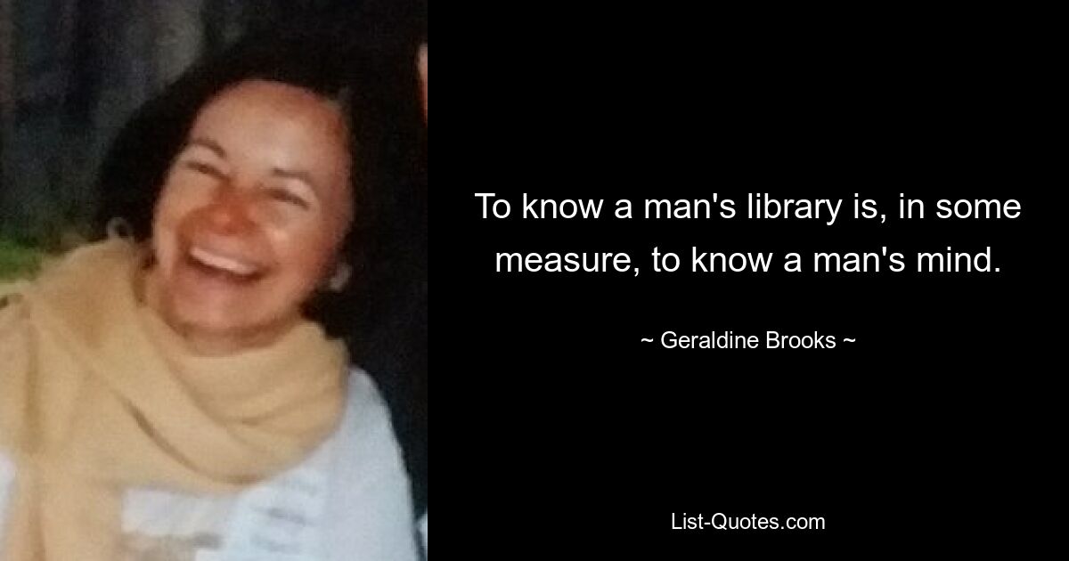 To know a man's library is, in some measure, to know a man's mind. — © Geraldine Brooks