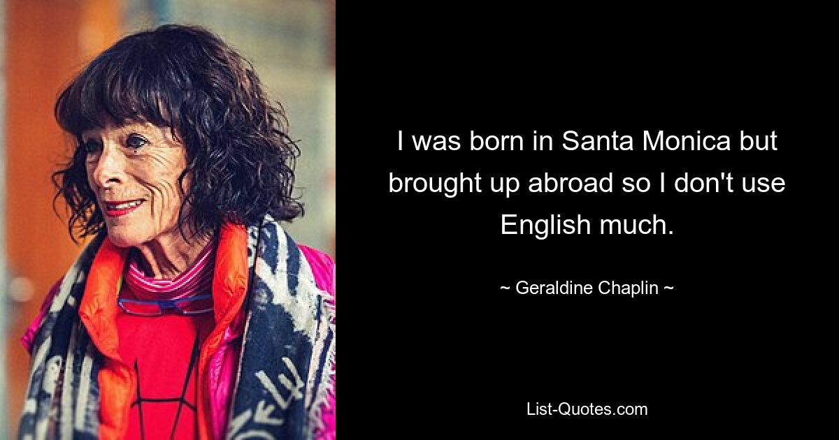 I was born in Santa Monica but brought up abroad so I don't use English much. — © Geraldine Chaplin