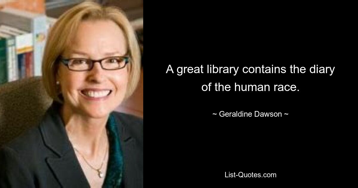 A great library contains the diary of the human race. — © Geraldine Dawson