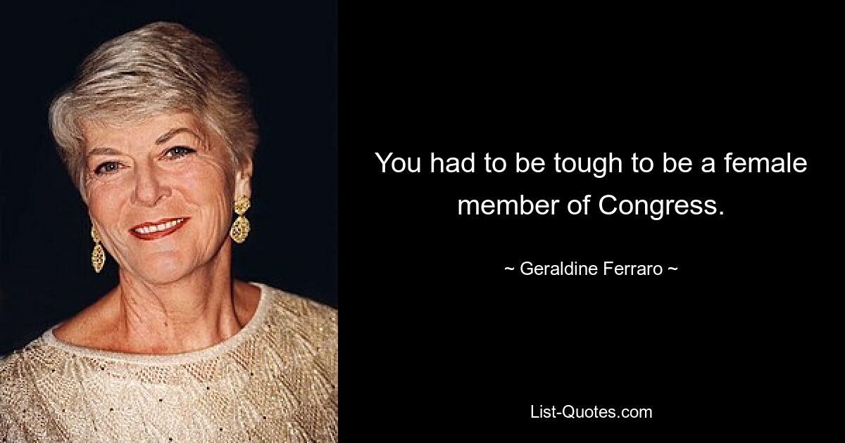 You had to be tough to be a female member of Congress. — © Geraldine Ferraro