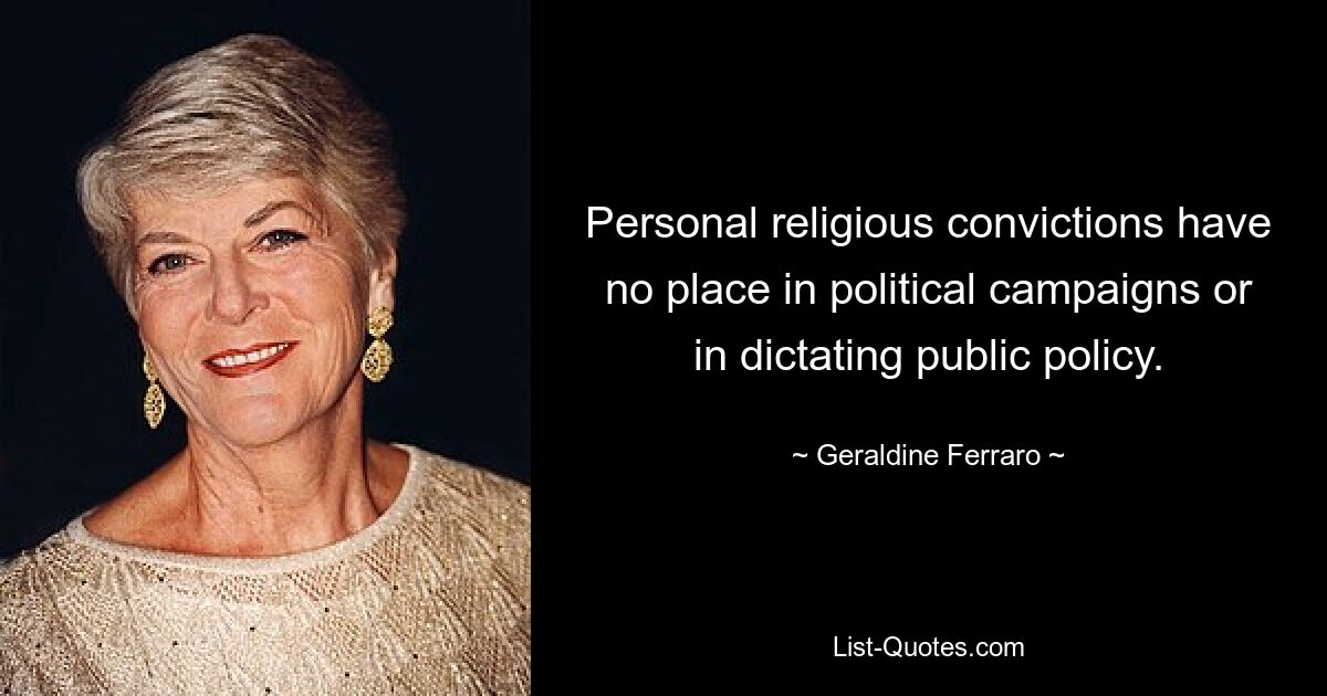 Personal religious convictions have no place in political campaigns or in dictating public policy. — © Geraldine Ferraro