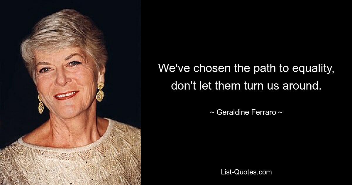 We've chosen the path to equality, don't let them turn us around. — © Geraldine Ferraro