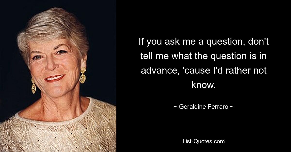 Wenn Sie mir eine Frage stellen, sagen Sie mir nicht im Voraus, um welche Frage es sich handelt, denn ich möchte es lieber nicht wissen. — © Geraldine Ferraro