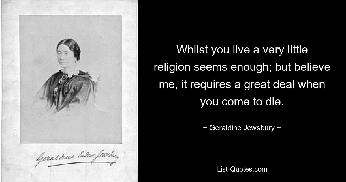 Whilst you live a very little religion seems enough; but believe me, it requires a great deal when you come to die. — © Geraldine Jewsbury