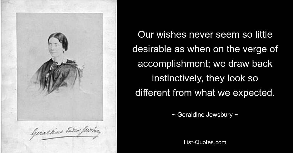 Our wishes never seem so little desirable as when on the verge of accomplishment; we draw back instinctively, they look so different from what we expected. — © Geraldine Jewsbury