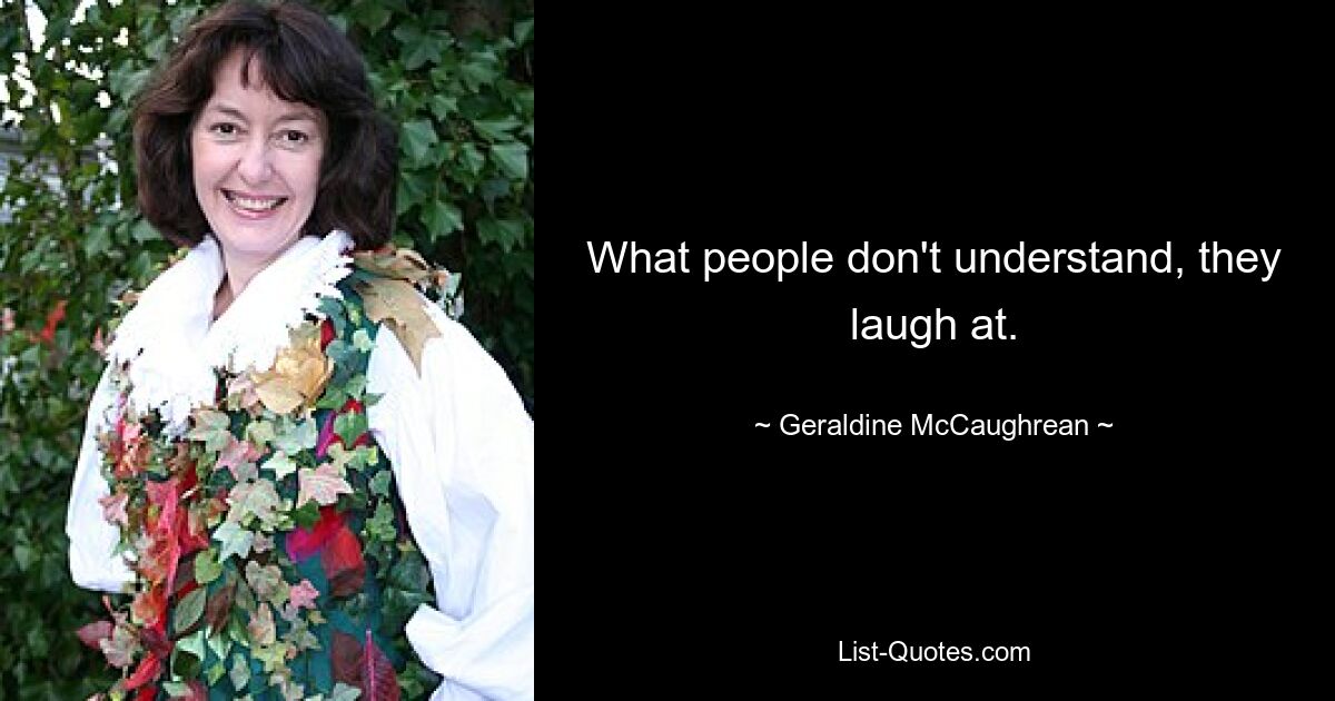 What people don't understand, they laugh at. — © Geraldine McCaughrean