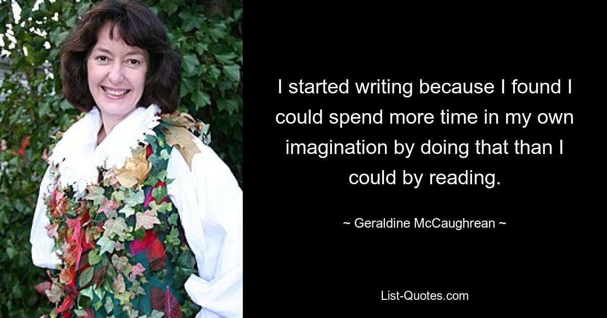 I started writing because I found I could spend more time in my own imagination by doing that than I could by reading. — © Geraldine McCaughrean