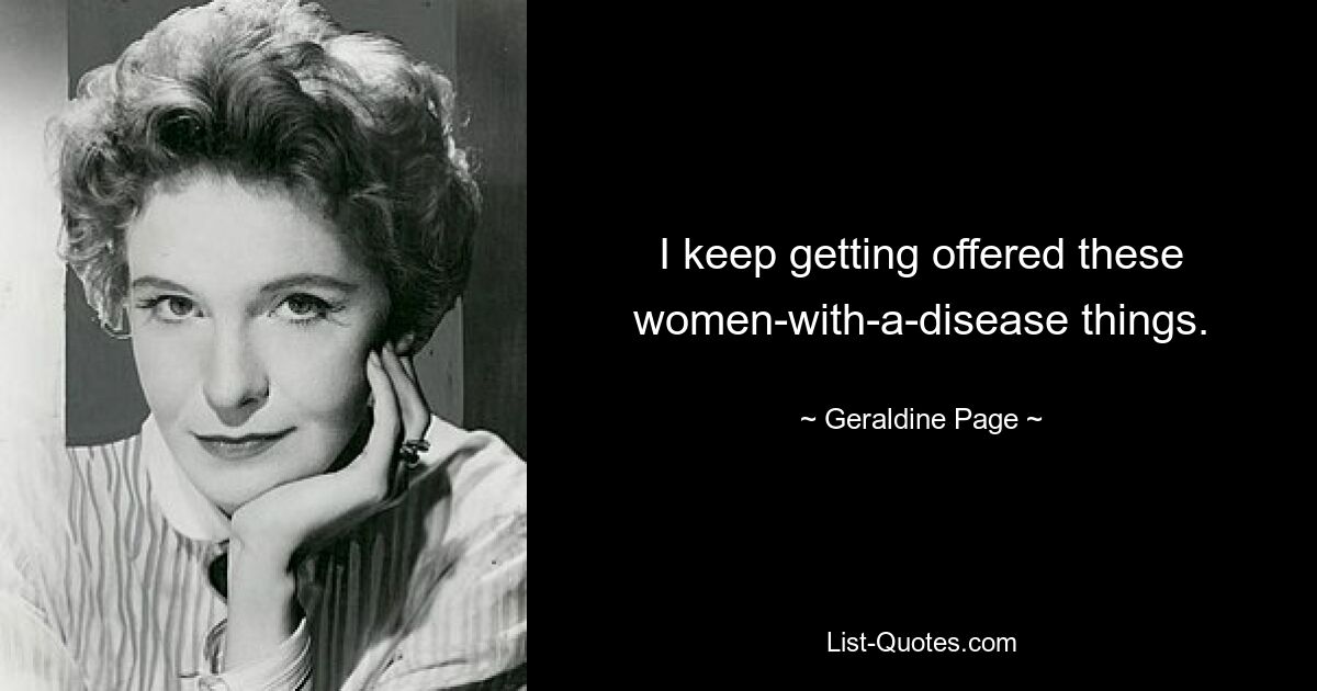 I keep getting offered these women-with-a-disease things. — © Geraldine Page